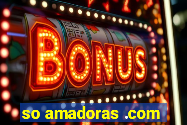 so amadoras .com